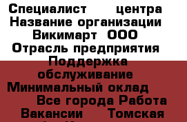 Специалист Call-центра › Название организации ­ Викимарт, ООО › Отрасль предприятия ­ Поддержка, обслуживание › Минимальный оклад ­ 15 000 - Все города Работа » Вакансии   . Томская обл.,Кедровый г.